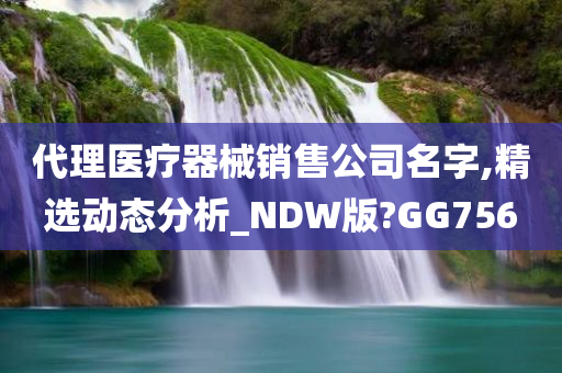 代理医疗器械销售公司名字,精选动态分析_NDW版?GG756