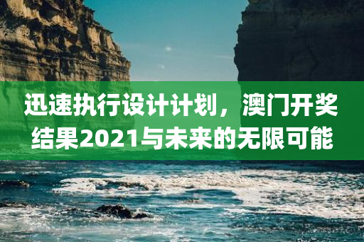 迅速执行设计计划，澳门开奖结果2021与未来的无限可能