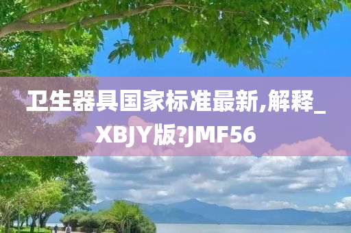 卫生器具国家标准最新,解释_XBJY版?JMF56