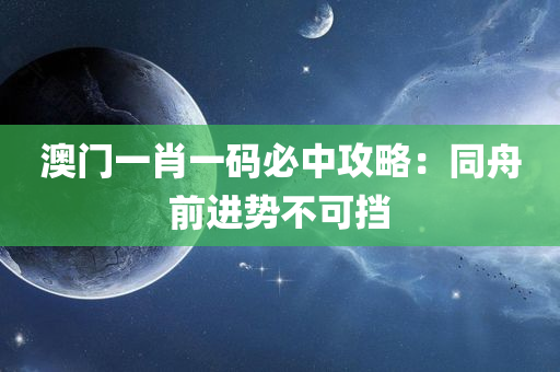 澳门一肖一码必中攻略：同舟前进势不可挡