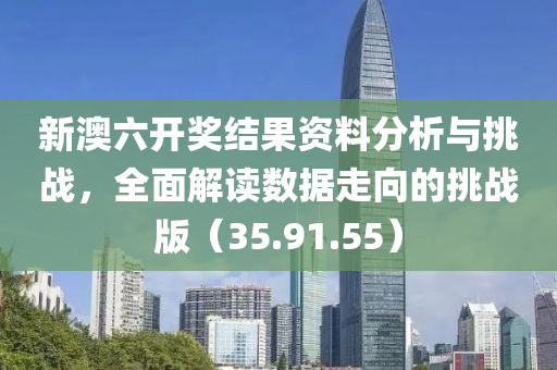 新澳六开奖结果资料分析与挑战，全面解读数据走向的挑战版（35.91.55）