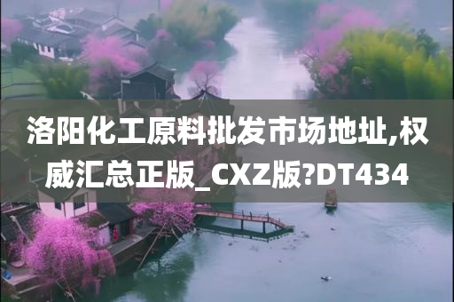 洛阳化工原料批发市场地址,权威汇总正版_CXZ版?DT434