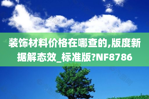 装饰材料价格在哪查的,版度新据解态效_标准版?NF8786