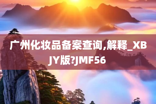 广州化妆品备案查询,解释_XBJY版?JMF56