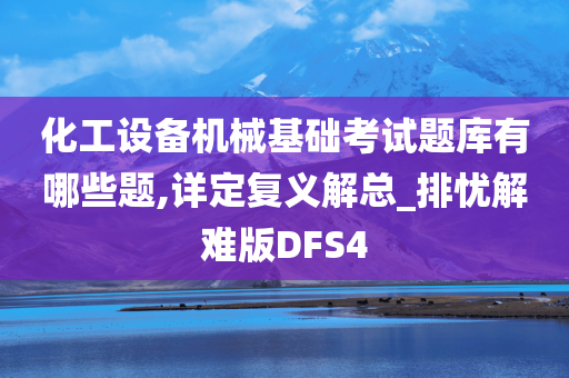 化工设备机械基础考试题库有哪些题,详定复义解总_排忧解难版DFS4