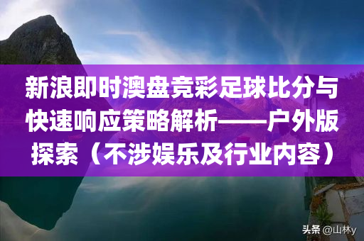 新浪即时澳盘竞彩足球比分与快速响应策略解析——户外版探索（不涉娱乐及行业内容）