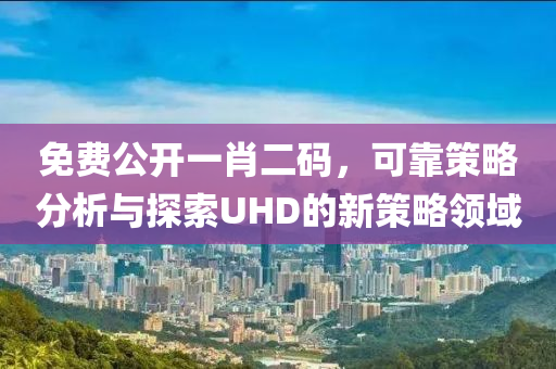 免费公开一肖二码，可靠策略分析与探索UHD的新策略领域