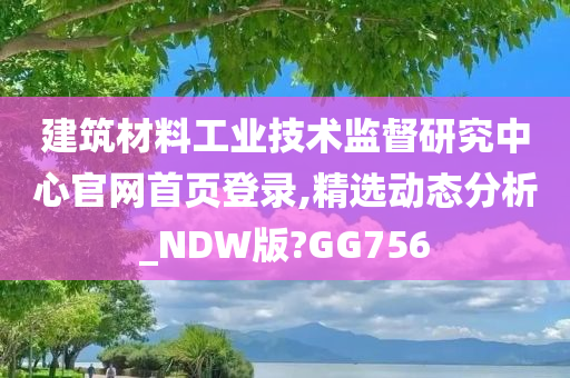 建筑材料工业技术监督研究中心官网首页登录,精选动态分析_NDW版?GG756