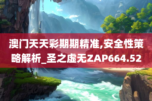 澳门天天彩期期精准,安全性策略解析_圣之虚无ZAP664.52