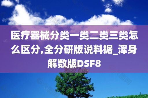 医疗器械分类一类二类三类怎么区分,全分研版说料据_浑身解数版DSF8