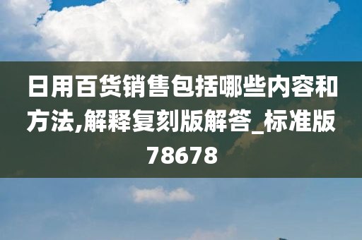 日用百货销售包括哪些内容和方法,解释复刻版解答_标准版78678