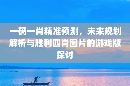 一码一肖精准预测，未来规划解析与胜利四肖图片的游戏版探讨