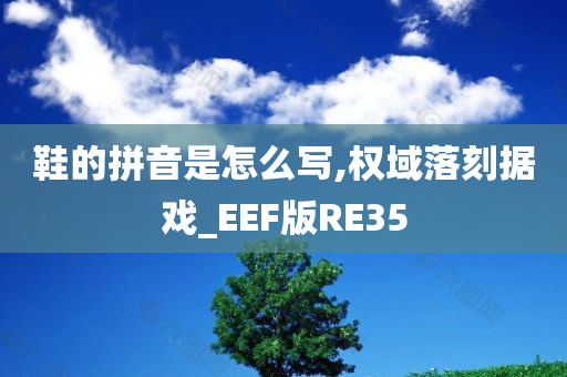 鞋的拼音是怎么写,权域落刻据戏_EEF版RE35