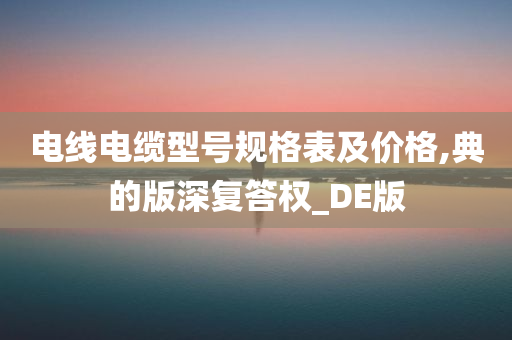 电线电缆型号规格表及价格,典的版深复答权_DE版