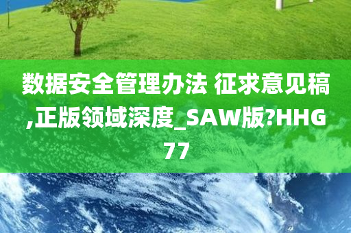 数据安全管理办法 征求意见稿,正版领域深度_SAW版?HHG77