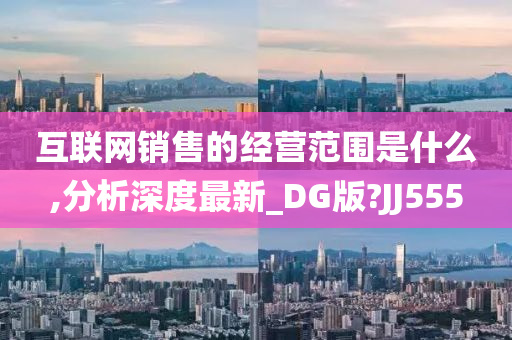 互联网销售的经营范围是什么,分析深度最新_DG版?JJ555