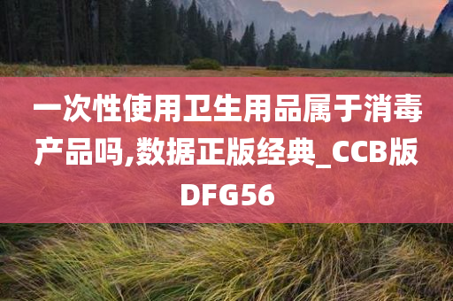 一次性使用卫生用品属于消毒产品吗,数据正版经典_CCB版DFG56