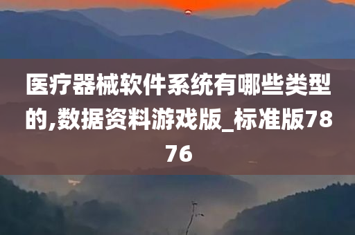 医疗器械软件系统有哪些类型的,数据资料游戏版_标准版7876