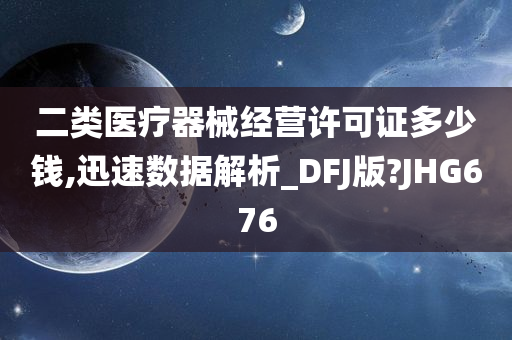 二类医疗器械经营许可证多少钱,迅速数据解析_DFJ版?JHG676