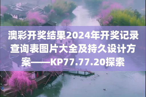 澳彩开奖结果2024年开奖记录查询表图片大全及持久设计方案——KP77.77.20探索