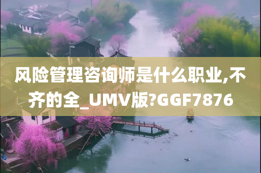 风险管理咨询师是什么职业,不齐的全_UMV版?GGF7876