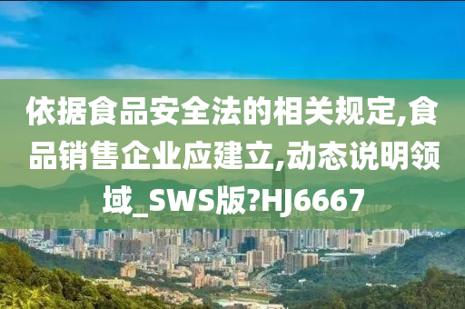 依据食品安全法的相关规定,食品销售企业应建立,动态说明领域_SWS版?HJ6667