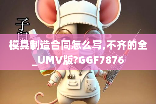 模具制造合同怎么写,不齐的全_UMV版?GGF7876