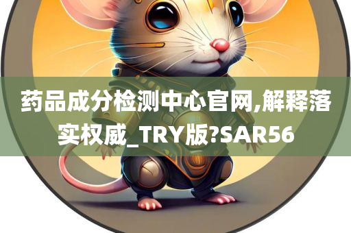 药品成分检测中心官网,解释落实权威_TRY版?SAR56