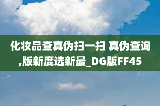 化妆品查真伪扫一扫 真伪查询,版新度选新最_DG版FF45