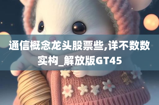 通信概念龙头股票些,详不数数实构_解放版GT45