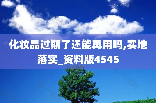 化妆品过期了还能再用吗,实地落实_资料版4545