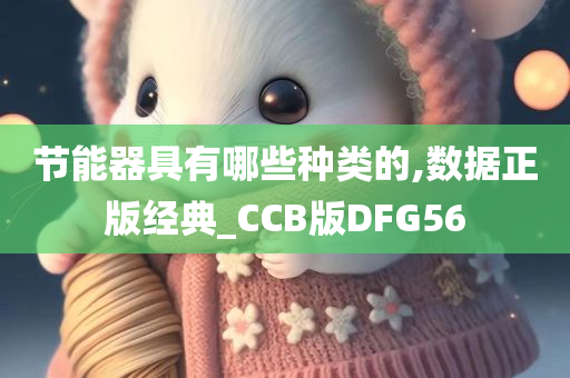 节能器具有哪些种类的,数据正版经典_CCB版DFG56