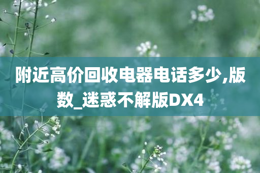 附近高价回收电器电话多少,版数_迷惑不解版DX4