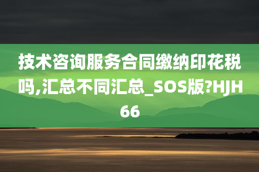 技术咨询服务合同缴纳印花税吗,汇总不同汇总_SOS版?HJH66