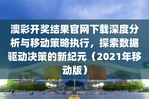 澳彩开奖结果官网下载深度分析与移动策略执行，探索数据驱动决策的新纪元（2021年移动版）