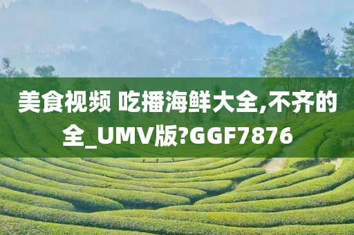 美食视频 吃播海鲜大全,不齐的全_UMV版?GGF7876