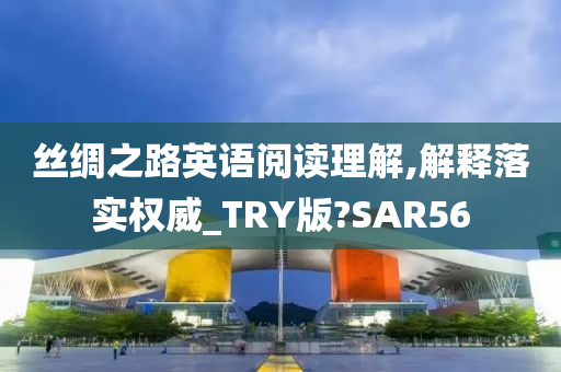 丝绸之路英语阅读理解,解释落实权威_TRY版?SAR56