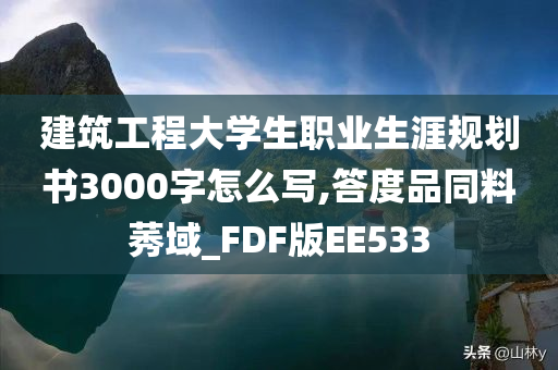 建筑工程大学生职业生涯规划书3000字怎么写,答度品同料莠域_FDF版EE533