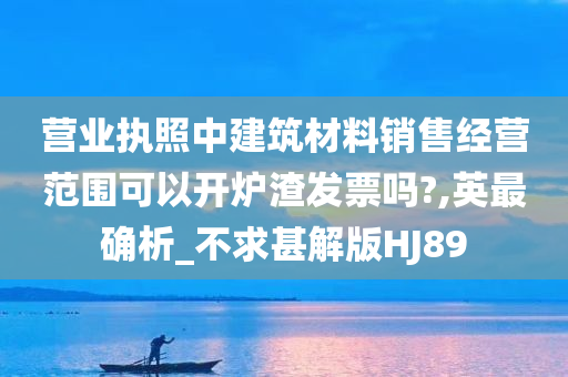 营业执照中建筑材料销售经营范围可以开炉渣发票吗?,英最确析_不求甚解版HJ89