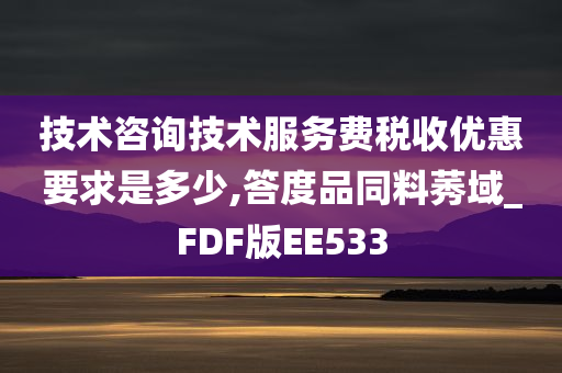 技术咨询技术服务费税收优惠要求是多少,答度品同料莠域_FDF版EE533