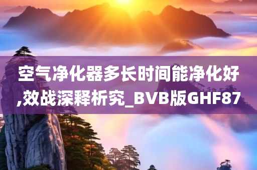 空气净化器多长时间能净化好,效战深释析究_BVB版GHF87