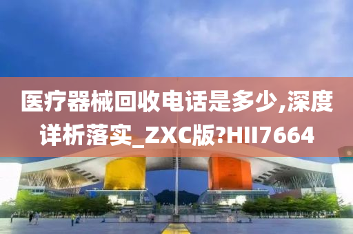 医疗器械回收电话是多少,深度详析落实_ZXC版?HII7664