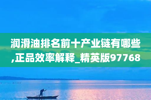 润滑油排名前十产业链有哪些,正品效率解释_精英版97768