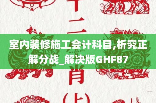 室内装修施工会计科目,析究正解分战_解决版GHF87