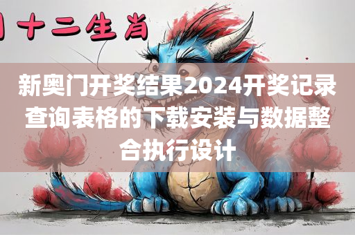 新奥门开奖结果2024开奖记录查询表格的下载安装与数据整合执行设计