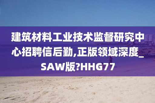 建筑材料工业技术监督研究中心招聘信后勤,正版领域深度_SAW版?HHG77