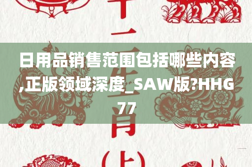 日用品销售范围包括哪些内容,正版领域深度_SAW版?HHG77