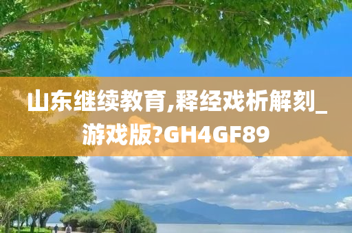 山东继续教育,释经戏析解刻_游戏版?GH4GF89