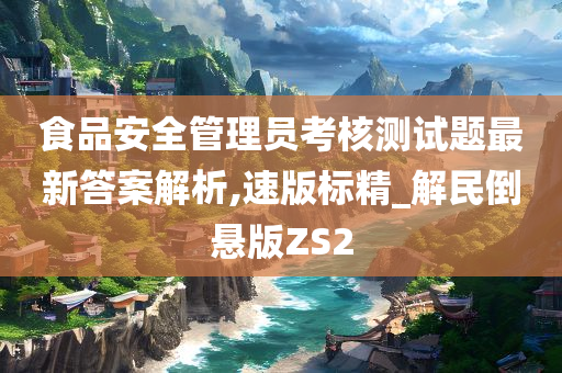 食品安全管理员考核测试题最新答案解析,速版标精_解民倒悬版ZS2