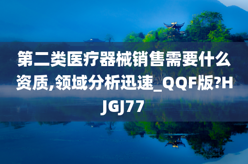 第二类医疗器械销售需要什么资质,领域分析迅速_QQF版?HJGJ77